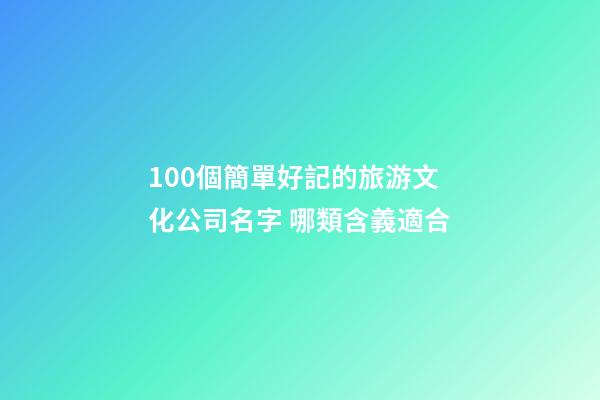 100個簡單好記的旅游文化公司名字 哪類含義適合